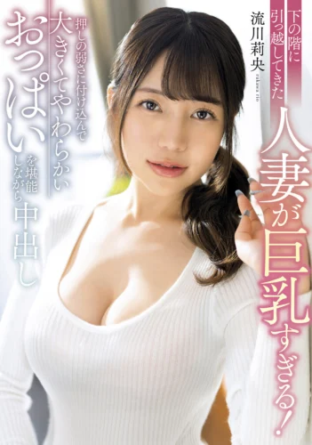 下の階に引っ越してきた人妻が巨乳すぎる！押しの弱さに付け込んで大きくてやわらかいおっぱいを堪能しながら中出し 流川莉央