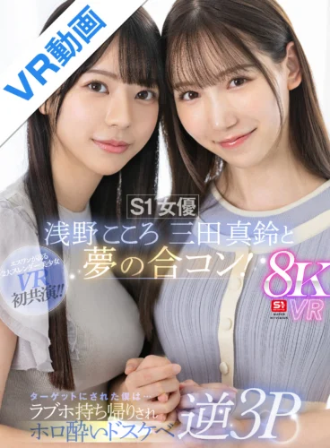 【VR】S1女優 浅野こころ 三田真鈴と夢の合コン！ターゲットにされた僕は…ラブホ持ち帰りされホロ酔いドスケベ逆3P